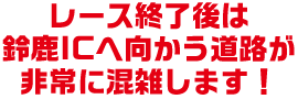 レース終了後は鈴鹿ICへ向かう道路が非常に混雑します！