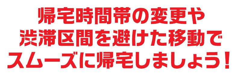 帰宅時間帯の変更や渋滞区間を避けた移動でスムーズに帰宅しましょう！